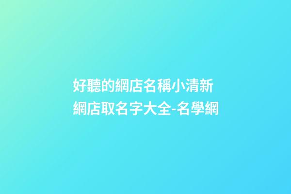 好聽的網店名稱小清新 網店取名字大全-名學網
